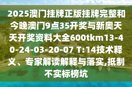 2025澳門(mén)掛牌正版掛牌完整和今晚澳門(mén)9點(diǎn)35開(kāi)獎(jiǎng)與新奧天天開(kāi)獎(jiǎng)資料大全600tkm13-40-24-03-20-07 T:14技術(shù)釋義、專家解讀解釋與落實(shí),抵制不實(shí)標(biāo)榜坑