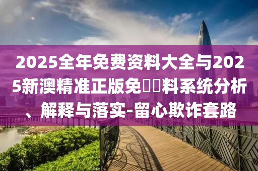 2025全年免費(fèi)資料大全與2025新澳精準(zhǔn)正版免費(fèi)資料系統(tǒng)分析、解釋與落實(shí)-留心欺詐套路