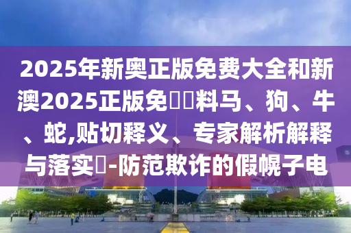 2025年新奧正版免費大全和新澳2025正版免費資料馬、狗、牛、蛇,貼切釋義、專家解析解釋與落實?-防范欺詐的假幌子電