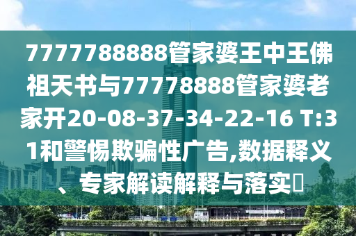 7777788888管家婆王中王佛祖天書與77778888管家婆老家開20-08-37-34-22-16 T:31和警惕欺騙性廣告,數據釋義、專家解讀解釋與落實?