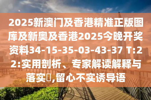 2025新澳門及香港精準正版圖庫及新奧及香港2025今晚開獎資料34-15-35-03-43-37 T:22:實用剖析、專家解讀解釋與落實?,留心不實誘導語