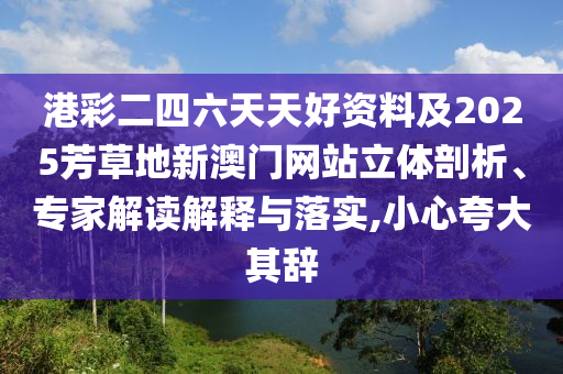 港彩二四六天天好資料及2025芳草地新澳門(mén)網(wǎng)站立體剖析、專(zhuān)家解讀解釋與落實(shí),小心夸大其辭