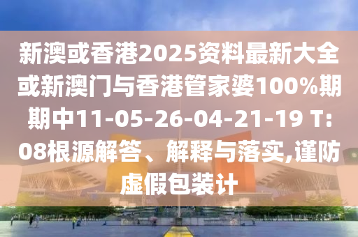 新澳或香港2025資料最新大全或新澳門(mén)與香港管家婆100%期期中11-05-26-04-21-19 T:08根源解答、解釋與落實(shí),謹(jǐn)防虛假包裝計(jì)