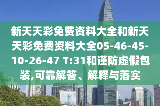 新天天彩免費資料大全和新天天彩免費資料大全05-46-45-10-26-47 T:31和謹防虛假包裝,可靠解答、解釋與落實
