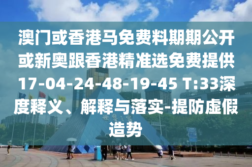 澳門或香港馬免費料期期公開或新奧跟香港精準選免費提供17-04-24-48-19-45 T:33深度釋義、解釋與落實-提防虛假造勢