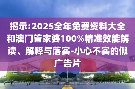 揭示:2025全年免費資料大全和澳門管家婆100%精準效能解讀、解釋與落實-小心不實的假廣告片