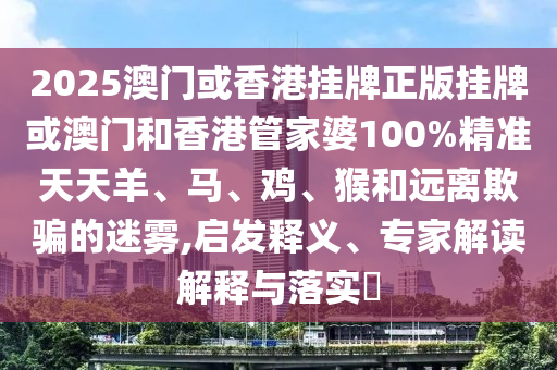 2025澳門或香港掛牌正版掛牌或澳門和香港管家婆100%精準(zhǔn)天天羊、馬、雞、猴和遠(yuǎn)離欺騙的迷霧,啟發(fā)釋義、專家解讀解釋與落實(shí)?