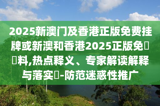 2025新澳門及香港正版免費(fèi)掛牌或新澳和香港2025正版免費(fèi)資料,熱點(diǎn)釋義、專家解讀解釋與落實(shí)?-防范迷惑性推廣