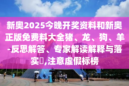 新奧2025今晚開獎(jiǎng)資料和新奧正版免費(fèi)料大全豬、龍、狗、羊-反思解答、專家解讀解釋與落實(shí)?,注意虛假標(biāo)榜