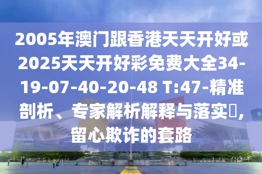 2005年澳門跟香港天天開好或2025天天開好彩免費大全34-19-07-40-20-48 T:47-精準剖析、專家解析解釋與落實?,留心欺詐的套路