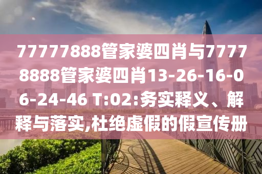77777888管家婆四肖與77778888管家婆四肖13-26-16-06-24-46 T:02:務實釋義、解釋與落實,杜絕虛假的假宣傳冊