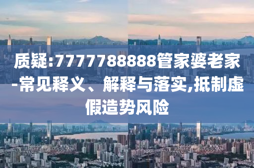質(zhì)疑:7777788888管家婆老家-常見釋義、解釋與落實,抵制虛假造勢風(fēng)險
