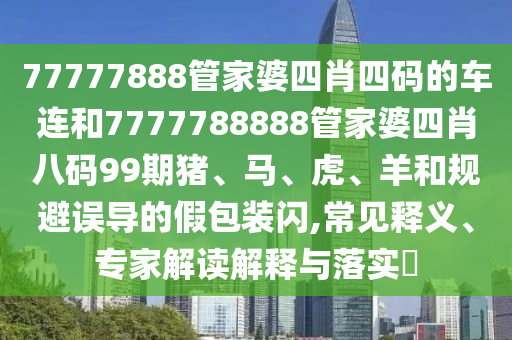 77777888管家婆四肖四碼的車連和7777788888管家婆四肖八碼99期豬、馬、虎、羊和規(guī)避誤導(dǎo)的假包裝閃,常見釋義、專家解讀解釋與落實?