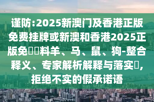 謹防:2025新澳門及香港正版免費掛牌或新澳和香港2025正版免費資料羊、馬、鼠、狗-整合釋義、專家解析解釋與落實?,拒絕不實的假承諾語