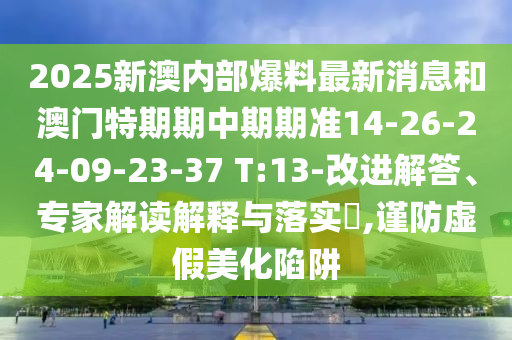 2025新澳內部爆料最新消息和澳門特期期中期期準14-26-24-09-23-37 T:13-改進解答、專家解讀解釋與落實?,謹防虛假美化陷阱