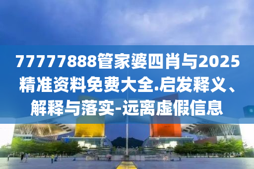 77777888管家婆四肖與2025精準(zhǔn)資料免費(fèi)大全.啟發(fā)釋義、解釋與落實(shí)-遠(yuǎn)離虛假信息