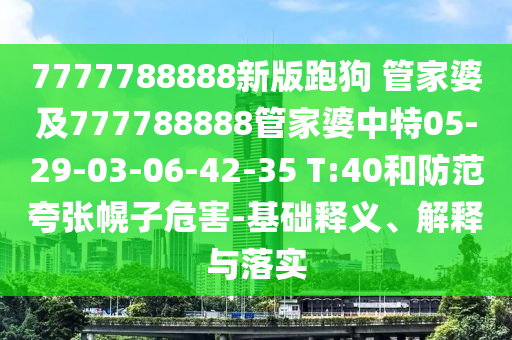 7777788888新版跑狗 管家婆及777788888管家婆中特05-29-03-06-42-35 T:40和防范夸張幌子危害-基礎(chǔ)釋義、解釋與落實(shí)