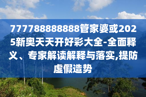 777788888888管家婆或2025新奧天天開(kāi)好彩大全-全面釋義、專(zhuān)家解讀解釋與落實(shí),提防虛假造勢(shì)