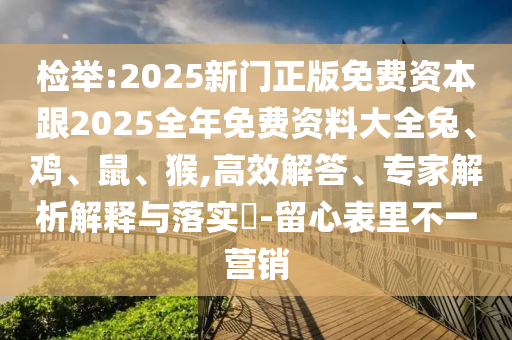 檢舉:2025新門正版免費資本跟2025全年免費資料大全兔、雞、鼠、猴,高效解答、專家解析解釋與落實?-留心表里不一營銷