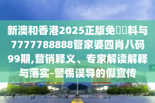 新澳和香港2025正版免費(fèi)資料與7777788888管家婆四肖八碼99期,營銷釋義、專家解讀解釋與落實(shí)-警惕誤導(dǎo)的假宣傳