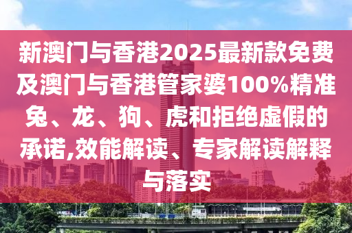 新澳門與香港2025最新款免費及澳門與香港管家婆100%精準(zhǔn)兔、龍、狗、虎和拒絕虛假的承諾,效能解讀、專家解讀解釋與落實