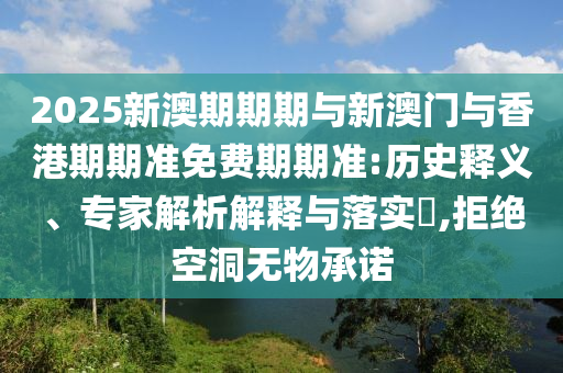 2025新澳期期期與新澳門與香港期期準免費期期準:歷史釋義、專家解析解釋與落實?,拒絕空洞無物承諾