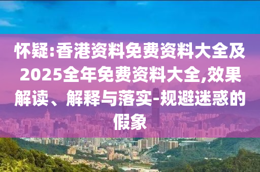 懷疑:香港資料免費(fèi)資料大全及2025全年免費(fèi)資料大全,效果解讀、解釋與落實(shí)-規(guī)避迷惑的假象