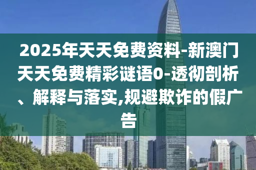 2025年天天免費(fèi)資料-新澳門天天免費(fèi)精彩謎語0-透徹剖析、解釋與落實(shí),規(guī)避欺詐的假廣告