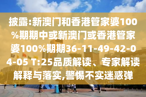 披露:新澳門和香港管家婆100%期期中或新澳門或香港管家婆100%期期36-11-49-42-04-05 T:25品質(zhì)解讀、專家解讀解釋與落實(shí),警惕不實(shí)迷惑彈