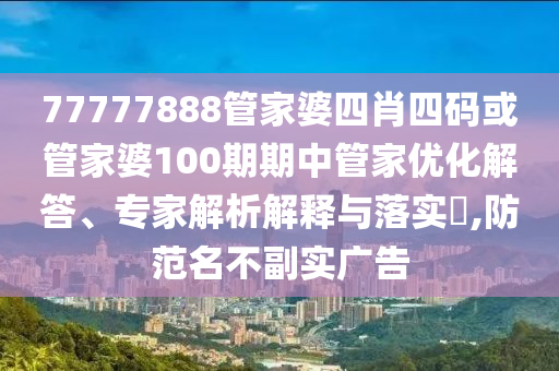 77777888管家婆四肖四碼或管家婆100期期中管家優(yōu)化解答、專家解析解釋與落實?,防范名不副實廣告