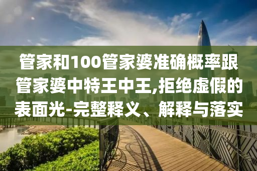 管家和100管家婆準(zhǔn)確概率跟管家婆中特王中王,拒絕虛假的表面光-完整釋義、解釋與落實(shí)