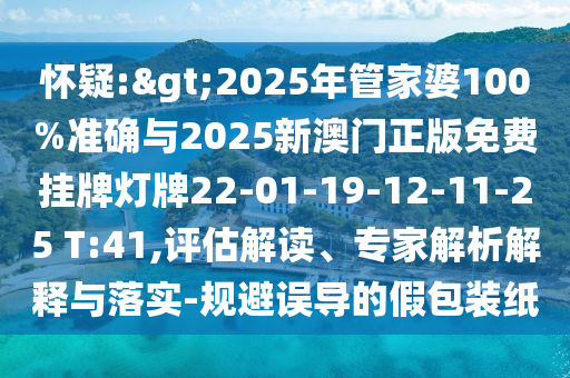 懷疑:>2025年管家婆100%準(zhǔn)確與2025新澳門正版免費(fèi)掛牌燈牌22-01-19-12-11-25 T:41,評估解讀、專家解析解釋與落實(shí)-規(guī)避誤導(dǎo)的假包裝紙