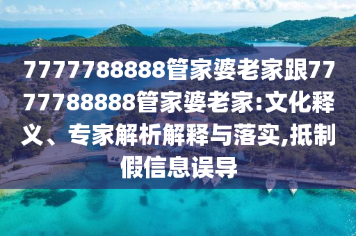 7777788888管家婆老家跟7777788888管家婆老家:文化釋義、專家解析解釋與落實(shí),抵制假信息誤導(dǎo)