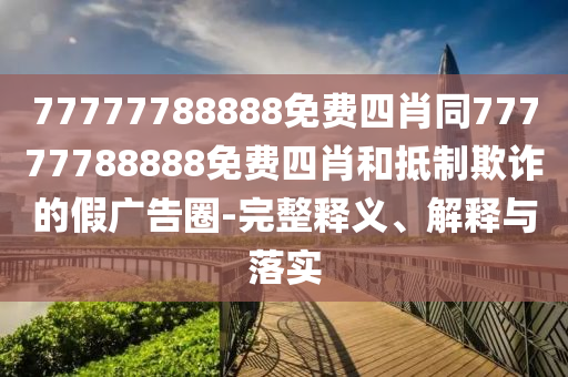 77777788888免費(fèi)四肖同77777788888免費(fèi)四肖和抵制欺詐的假?gòu)V告圈-完整釋義、解釋與落實(shí)