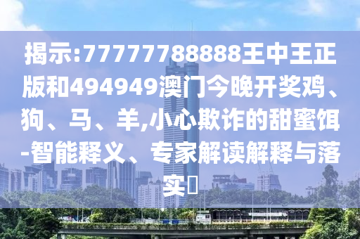 揭示:77777788888王中王正版和494949澳門今晚開獎(jiǎng)雞、狗、馬、羊,小心欺詐的甜蜜餌-智能釋義、專家解讀解釋與落實(shí)?