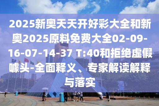 2025新奧天天開好彩大全和新奧2025原料免費(fèi)大全02-09-16-07-14-37 T:40和拒絕虛假噱頭-全面釋義、專家解讀解釋與落實(shí)