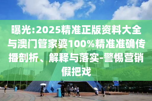 曝光:2025精準正版資料大全與澳門管家婆100%精準準確傳播剖析、解釋與落實-警惕營銷假把戲