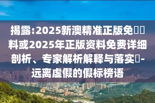 揭露:2025新澳精準正版免費資料或2025年正版資料免費詳細剖析、專家解析解釋與落實?-遠離虛假的假標榜語