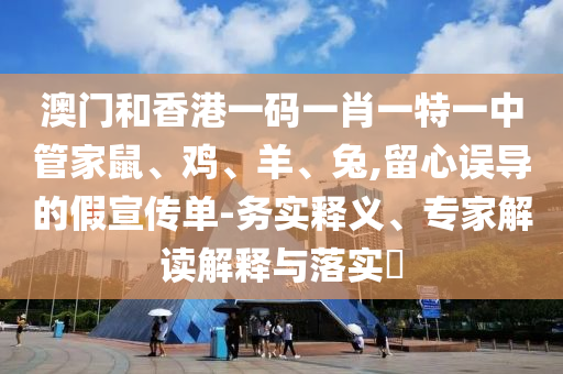 澳門和香港一碼一肖一特一中管家鼠、雞、羊、兔,留心誤導的假宣傳單-務實釋義、專家解讀解釋與落實?