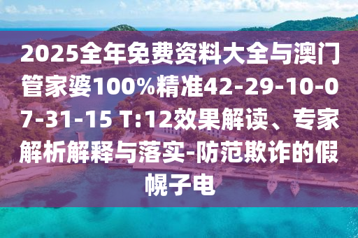 2025全年免費(fèi)資料大全與澳門管家婆100%精準(zhǔn)42-29-10-07-31-15 T:12效果解讀、專家解析解釋與落實(shí)-防范欺詐的假幌子電