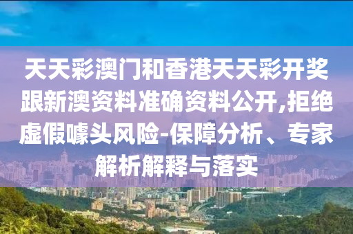 天天彩澳門和香港天天彩開獎跟新澳資料準確資料公開,拒絕虛假噱頭風(fēng)險-保障分析、專家解析解釋與落實