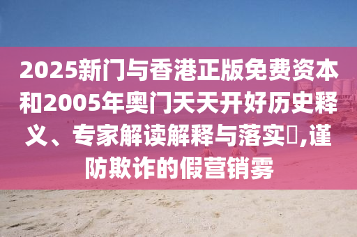 2025新門與香港正版免費資本和2005年奧門天天開好歷史釋義、專家解讀解釋與落實?,謹防欺詐的假營銷霧