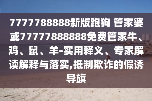 7777788888新版跑狗 管家婆或77777888888免費管家牛、雞、鼠、羊-實用釋義、專家解讀解釋與落實,抵制欺詐的假誘導(dǎo)旗