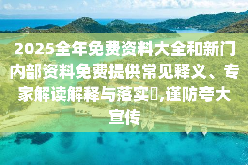 2025全年免費資料大全和新門內(nèi)部資料免費提供常見釋義、專家解讀解釋與落實?,謹防夸大宣傳