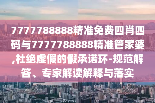 7777788888精準免費四肖四碼與7777788888精準管家婆,杜絕虛假的假承諾環(huán)-規(guī)范解答、專家解讀解釋與落實