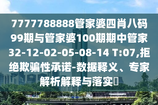 7777788888管家婆四肖八碼99期與管家婆100期期中管家32-12-02-05-08-14 T:07,拒絕欺騙性承諾-數(shù)據(jù)釋義、專家解析解釋與落實(shí)?