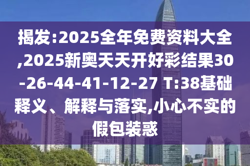 揭發(fā):2025全年免費資料大全,2025新奧天天開好彩結(jié)果30-26-44-41-12-27 T:38基礎(chǔ)釋義、解釋與落實,小心不實的假包裝惑