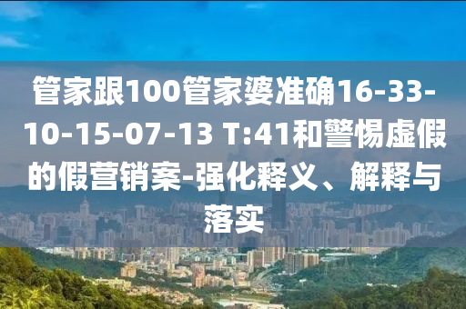 管家跟100管家婆準(zhǔn)確16-33-10-15-07-13 T:41和警惕虛假的假營銷案-強(qiáng)化釋義、解釋與落實(shí)