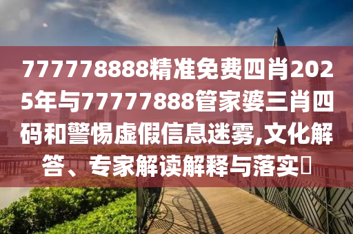777778888精準(zhǔn)免費(fèi)四肖2025年與77777888管家婆三肖四碼和警惕虛假信息迷霧,文化解答、專家解讀解釋與落實?
