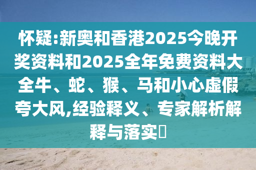 懷疑:新奧和香港2025今晚開獎資料和2025全年免費(fèi)資料大全牛、蛇、猴、馬和小心虛假夸大風(fēng),經(jīng)驗釋義、專家解析解釋與落實?